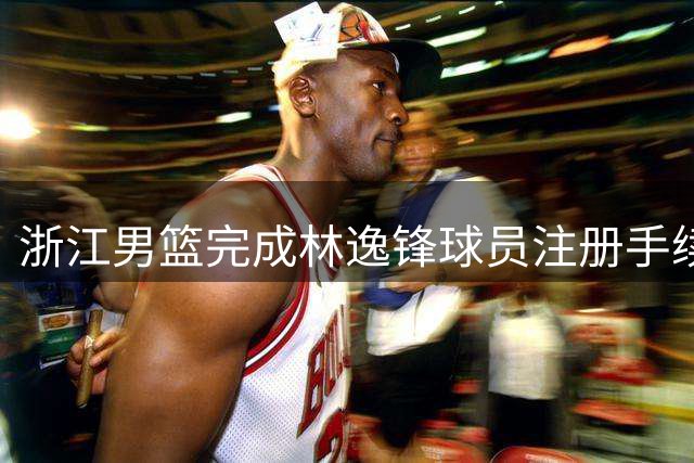 浙江男篮完成林逸锋球员注册手续