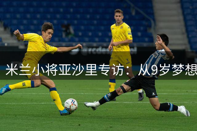 米兰小将亚沙里专访：从9岁梦想到圣西罗的征程